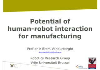 Potential of
human-robot interaction
for manufacturing
Prof dr ir Bram Vanderborght
bram.vanderborght@vub.ac.be

!
Robotics Research Group
Vrije Universiteit Brussel
2/5/14

!1
pag.

 