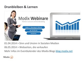 Dranbleiben & Lernen

01.04.2014 > Sinn und Unsinn in Sozialen Medien
06.05.2014 > Webseiten, die verkaufen
Mehr Infos im Eventkalender des Modix Blogs blog.modix.net

 