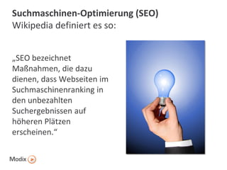 Suchmaschinen-Optimierung (SEO)
Wikipedia definiert es so:
„SEO bezeichnet
Maßnahmen, die dazu
dienen, dass Webseiten im
Suchmaschinenranking in
den unbezahlten
Suchergebnissen auf
höheren Plätzen
erscheinen.“

 