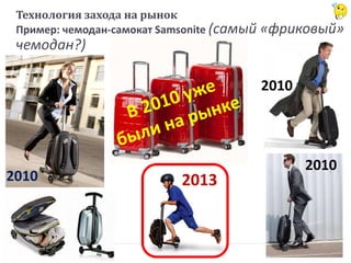 Технология захода на рынок
Пример: чемодан-самокат Samsonite (самый «фриковый»
чемодан?)
20132010
2010
2010
 