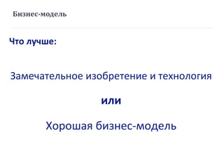 Бизнес-модель
Что лучше:
Замечательное изобретение и технология
или
Хорошая бизнес-модель
 