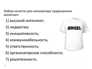 Набор качеств для инноватора традиционно
включает:
1) высокий интеллект;
2) лидерство;
3) инициативность;
4) коммуникабельность;
5) ответственность;
6) организаторские способности;
7) решительность.
 