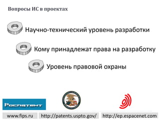 Вопросы ИС в проектах
Научно-технический уровень разработки
Кому принадлежат права на разработку
Уровень правовой охраны
www.fips.ru http://patents.uspto.gov/ http://ep.espacenet.com
 