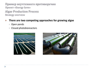 Algae Production Process
Strategy overview
 There are two competing approaches for growing algae
 Open ponds
 Closed photobioreactors
Express G3:ID AnalysisПример неучтенного противоречия
Проект «Energy farm»
 