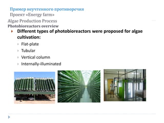 Algae Production Process
Photobioreactors overview
 Different types of photobioreactors were proposed for algae
cultivation:
 Flat-plate
 Tubular
 Vertical column
 Internally-illuminated
Express G3:ID Analysis
Пример неучтенного противоречия
Проект «Energy farm»
 