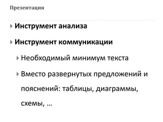  Инструмент анализа
 Инструмент коммуникации
 Необходимый минимум текста
 Вместо развернутых предложений и
пояснений: таблицы, диаграммы,
схемы, …
Презентация
 
