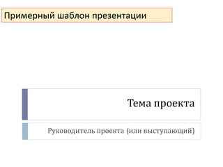 Тема проекта
Руководитель проекта (или выступающий)
Примерный шаблон презентации
 