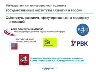 Институты развития, сфокусированные на поддержку
инноваций:
ГОСУДАРСТВЕННЫЕ ИНСТИТУТЫ РАЗВИТИЯ В РОССИИ
Государственная инновационная политика
ПРАВИТЕЛЬСТВО МОСКВЫ: ДЕПАРТАМЕНТ РАЗВИТИЯ
НАУКИ, ПРОМЫШЛЕННОСТИ, ПРЕДПРИНИМАТЕЛЬСТВА
… и другие …
 