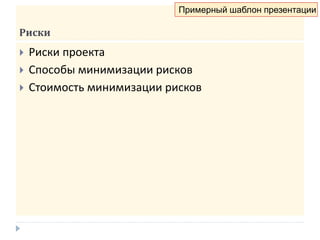 Риски
 Риски проекта
 Способы минимизации рисков
 Стоимость минимизации рисков
Примерный шаблон презентации
 