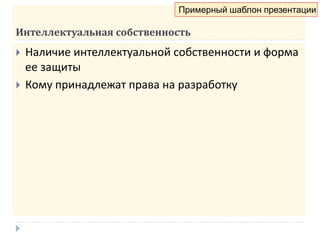 Интеллектуальная собственность
 Наличие интеллектуальной собственности и форма
ее защиты
 Кому принадлежат права на разработку
Примерный шаблон презентации
 