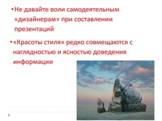 •«Красоты стиля» редко совмещаются с
наглядностью и ясностью доведения
информации
•Не давайте воли самодеятельным
«дизайнерам» при составлении
презентаций
 