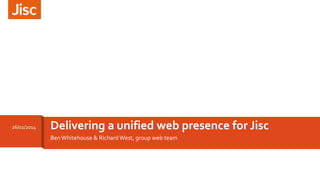 28/02/2014

Delivering a unified web presence for Jisc
Ben Whitehouse & Richard West, group web team

 