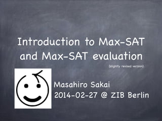 Introduction to Max-SAT
and Max-SAT evaluation
(slightly revised version)

Masahiro Sakai
2014-02-27 @ ZIB Berlin

 