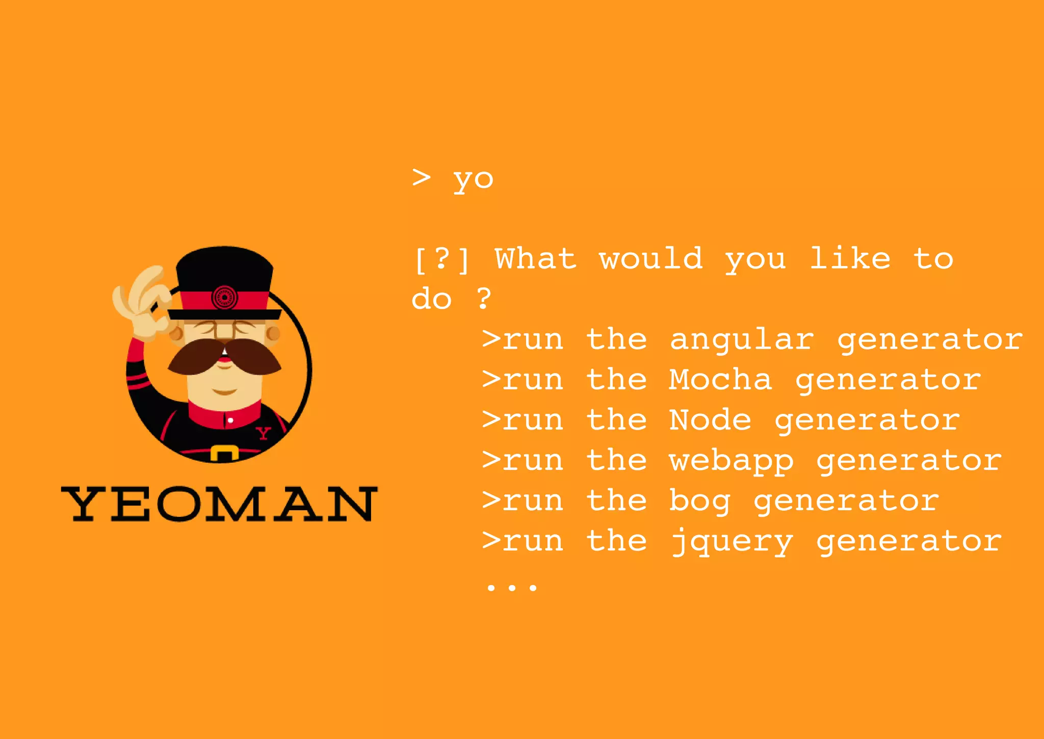 > yo
[?] What would you like to 
do ?
>run the angular generator
>run the Mocha generator
>run the Node generator
>run the webapp generator
>run the bog generator
>run the jquery generator
...

 