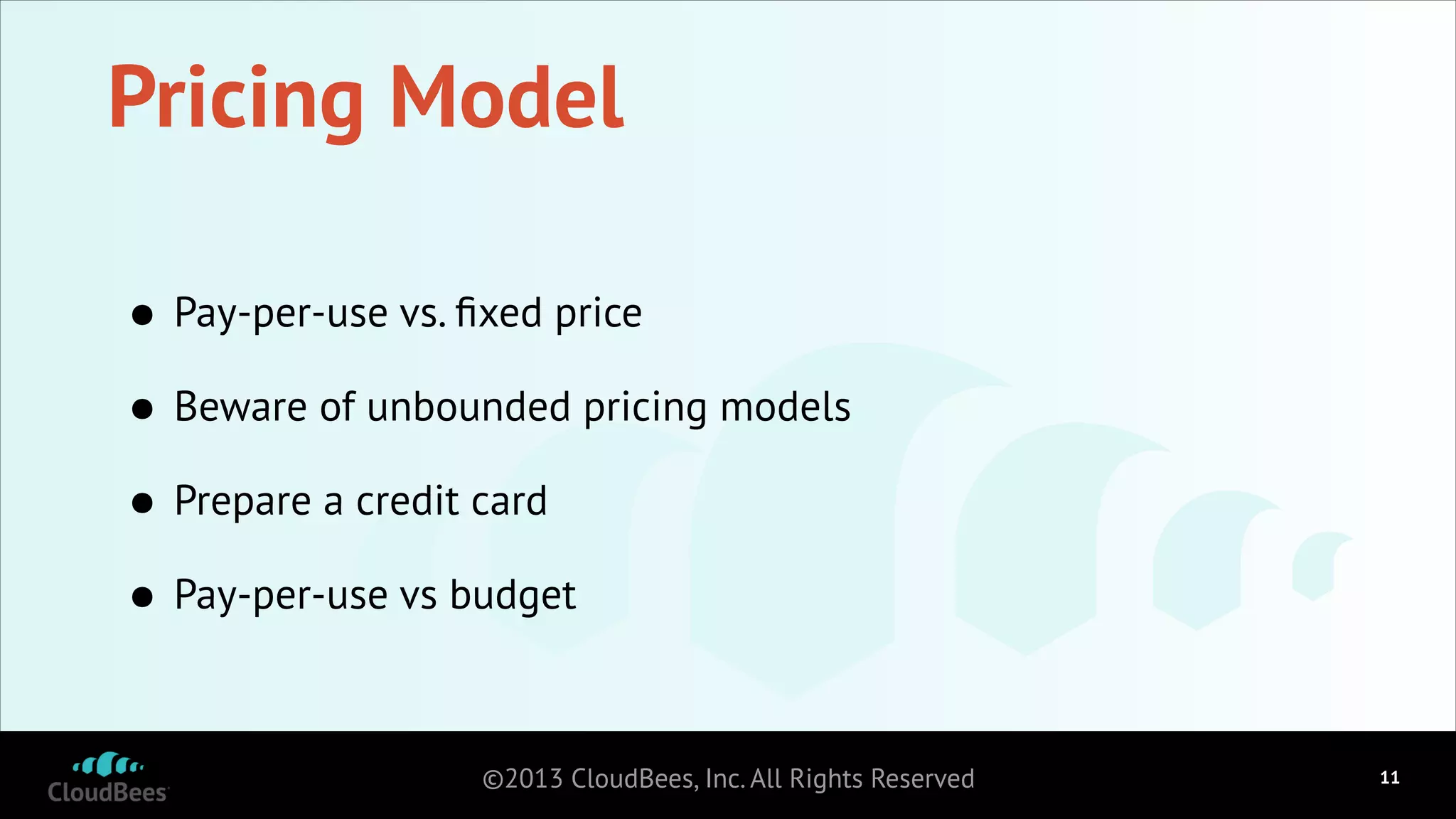 Pricing Model
•
Beware of unbounded pricing models
•
Prepare a credit card
•
Pay-per-use vs budget
•
Pay-per-use vs. ﬁxed price

©2013 CloudBees, Inc. All Rights Reserved

!11

 