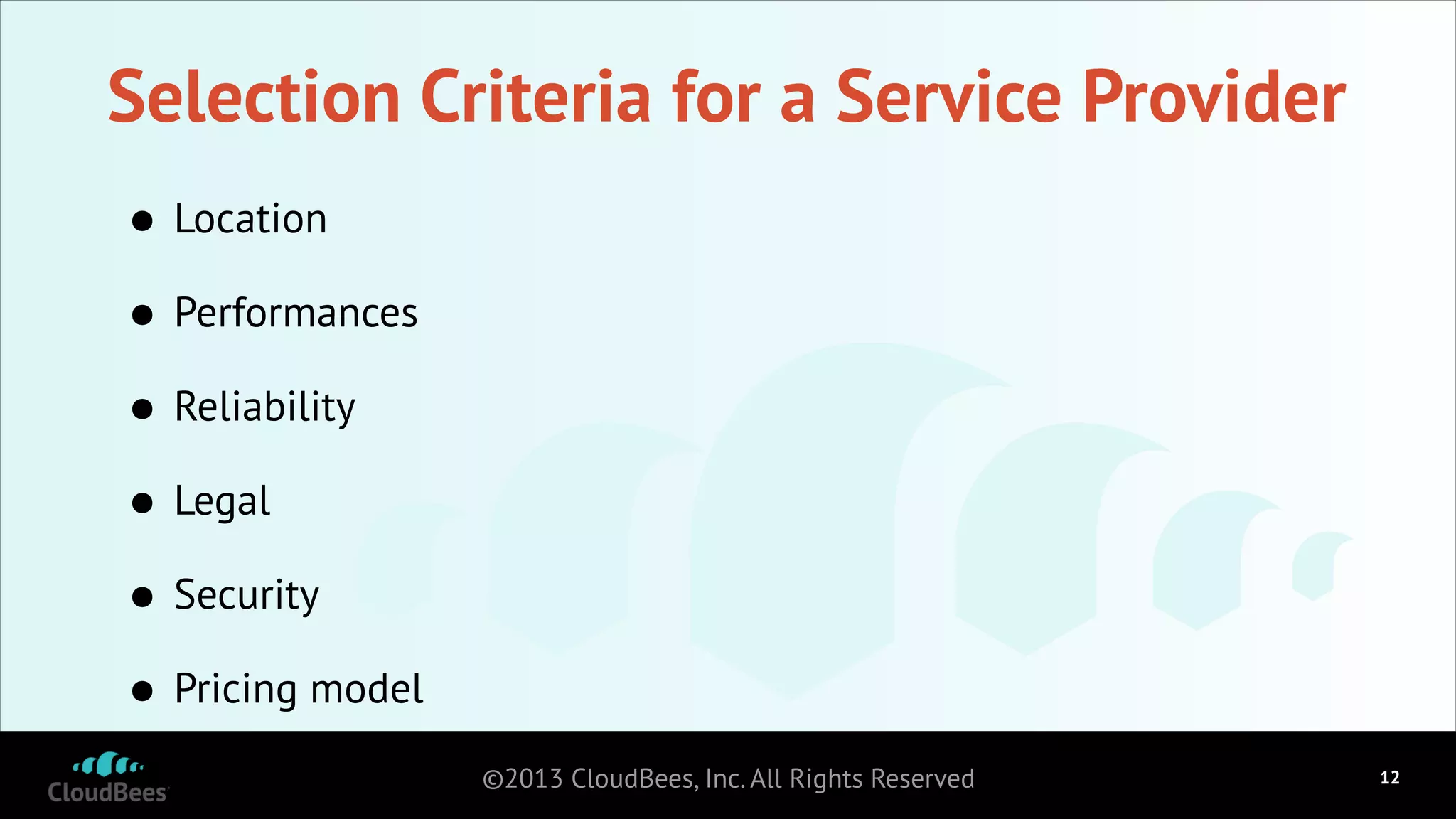 Selection Criteria for a Service Provider
•
Performances
•
Reliability
•
Legal
•
Security
•
Pricing model
•
Location

©2013 CloudBees, Inc. All Rights Reserved

!12

 