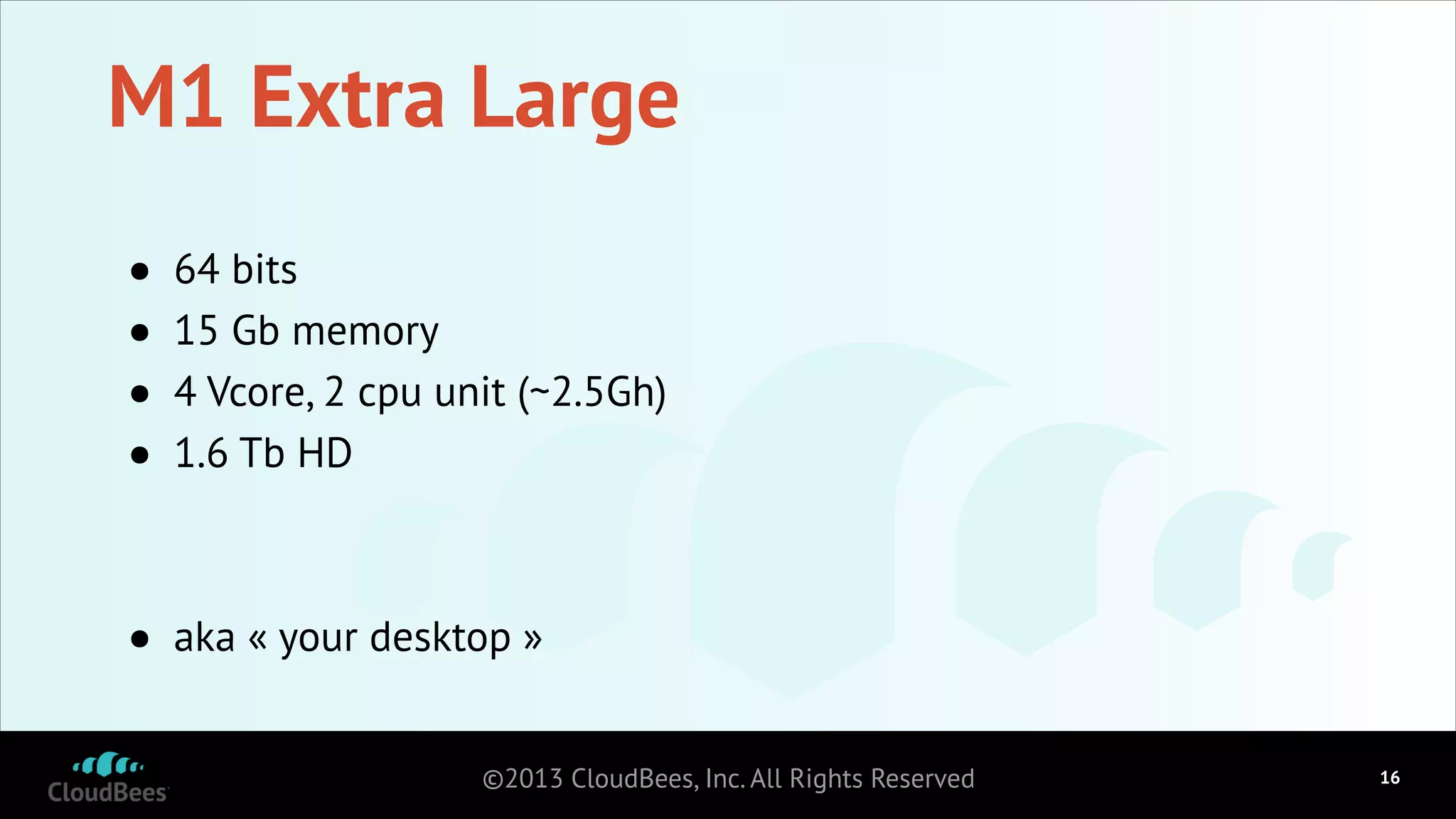 M1 Extra Large
•
•
•
•

64 bits
15 Gb memory
4 Vcore, 2 cpu unit (~2.5Gh)
1.6 Tb HD
!
!

•

aka « your desktop »
©2013 CloudBees, Inc. All Rights Reserved

!16

 