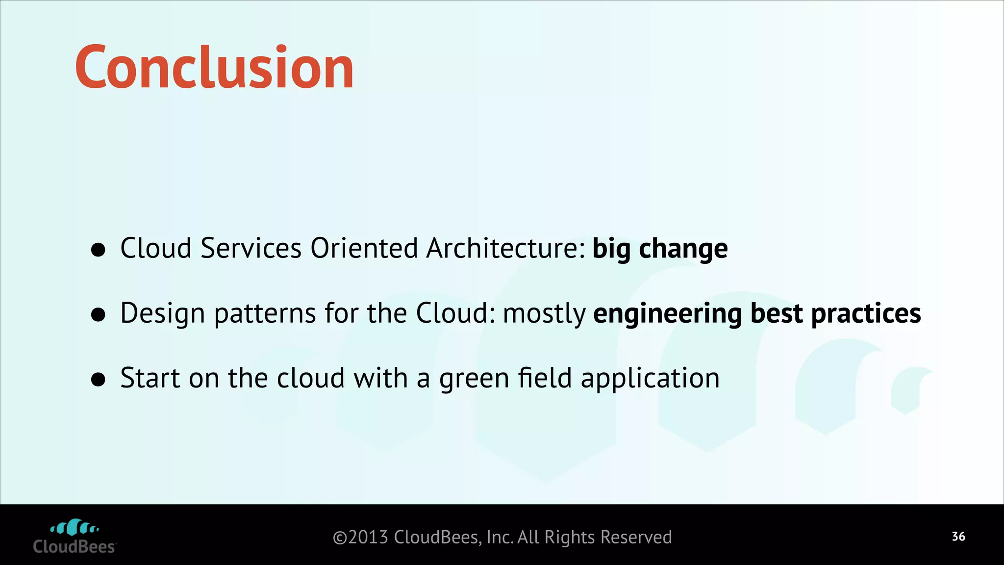 Conclusion
• Cloud Services Oriented Architecture: big change
• Design patterns for the Cloud: mostly engineering best practices
• Start on the cloud with a green ﬁeld application
©2013 CloudBees, Inc. All Rights Reserved

!36

 