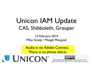Unicon IAM Update
CAS, Shibboleth, Grouper
13 February 2014
Mike Grady • Misagh Moayyed

Audio is via Adobe Connect.
There is no phone dial-in.

 