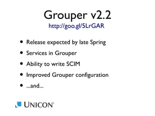Grouper v2.2
http://goo.gl/5LrGAR

• Release expected by late Spring
• Services in Grouper
• Ability to write SCIM
• Improved Grouper configuration
• ...and...

 