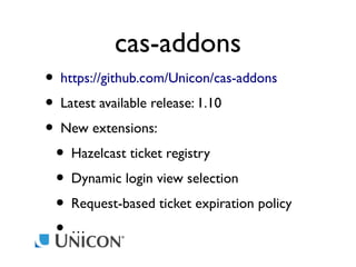 cas-addons
• https://github.com/Unicon/cas-addons
• Latest available release: 1.10
• New extensions:
• Hazelcast ticket registry
• Dynamic login view selection
• Request-based ticket expiration policy
•…

 