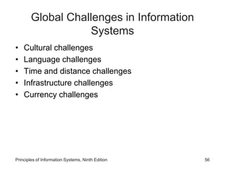 Global Challenges in Information
Systems
• Cultural challenges
• Language challenges
• Time and distance challenges
• Infrastructure challenges
• Currency challenges
Principles of Information Systems, Ninth Edition 56
 