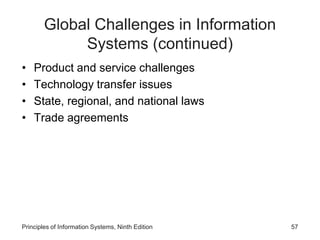 Global Challenges in Information
Systems (continued)
• Product and service challenges
• Technology transfer issues
• State, regional, and national laws
• Trade agreements
Principles of Information Systems, Ninth Edition 57
 