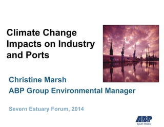 Climate Change Impacts on Industry and Ports 
Christine Marsh 
ABP Group Environmental Manager 
Severn Estuary Forum, 2014  