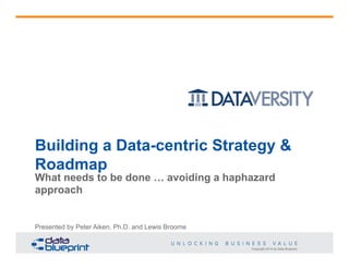 Building a Data-centric Strategy &
Roadmap
What needs to be done … avoiding a haphazard
approach

Presented by Peter Aiken, Ph.D. and Lewis Broome

Copyright 2014 by Data Blueprint

 