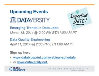 Upcoming Events

Emerging Trends in Data Jobs
March 13, 2014 @ 2:00 PM ET/11:00 AM PT
Data Quality Engineering
April 11, 2014 @ 2:00 PM ET/11:00 AM PT
Sign up here:
•  www.datablueprint.com/webinar-schedule
•  or www.dataversity.net
61
Copyright 2014 by Data Blueprint

 