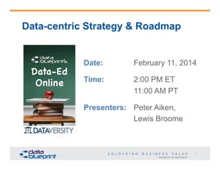 Data-centric Strategy & Roadmap

Date:

February 11, 2014

Time:

2:00 PM ET
11:00 AM PT

Presenters: Peter Aiken,
Lewis Broome

1
Copyright 2014 by Data Blueprint

 