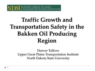 Traffic Growth and
Transportation Safety in the
Bakken Oil Producing
Region
Denver Tolliver
Upper Great Plains Transportation Institute
North Dakota State University
1

 
