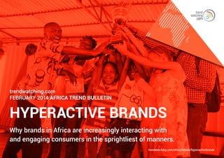 trendwatching.com
FEBRUARY 2014 AFRICA Trend Bulletin

HYPERACTIVE BRANDS
Why brands in Africa are increasingly interacting with
and engaging consumers in the sprightliest of manners.
trendwatching.com/africa/trends/hyperactivebrands

 
