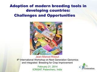 Jean-Marcel Ribaut
4th International Workshop on Next Generation Genomics
and Integrated Breeding for Crop Improvement
February 21, 2014
ICRISAT, Patancheru, India
Adoption of modern breeding tools in
developing countries:
Challenges and Opportunities
 