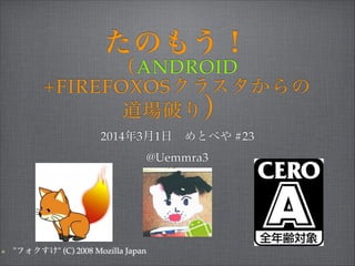 たのもう！  
（ANDROID 
+FIREFOXOSクラスタからの 
道場破り ）
2014年3月1日 めとべや #23!
@Uemmra3

"フォクすけ" (C) 2008 Mozilla Japan

 