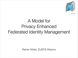 A Model for
Privacy Enhanced
Federated Identity Management

Rainer Hörbe, EUSTIX Alliance

 