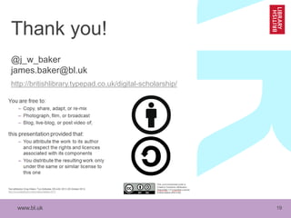 www.bl.uk 19
Thank you!
@j_w_baker
james.baker@bl.uk
http://britishlibrary.typepad.co.uk/digital-scholarship/
 