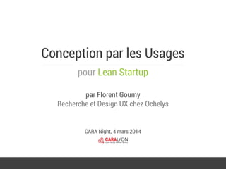 Conception par les Usages
pour Lean Startup
par Florent Goumy
Recherche et Design UX chez Ochelys
CARA Night, 4 mars 2014
 