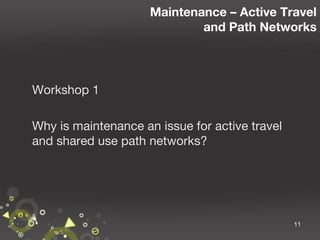 Maintenance – Active Travel
and Path Networks

Workshop 1
Why is maintenance an issue for active travel
and shared use path networks?

11

 