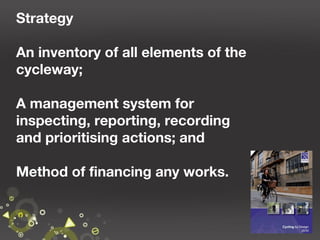 Strategy
An inventory of all elements of the
cycleway;
A management system for
inspecting, reporting, recording
and prioritising actions; and
Method of financing any works.

26

 