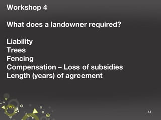 Workshop 4
What does a landowner required?
Liability
Trees
Fencing
Compensation – Loss of subsidies
Length (years) of agreement

44

 