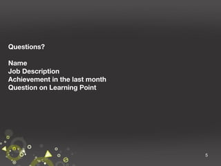 Questions?
Name
Job Description
Achievement in the last month
Question on Learning Point

5

 
