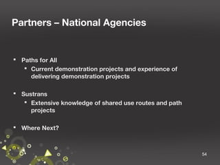 Partners – National Agencies

 Paths for All
 Current demonstration projects and experience of
delivering demonstration projects
 Sustrans
 Extensive knowledge of shared use routes and path
projects
 Where Next?

54

 