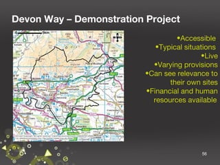Devon Way – Demonstration Project
•Accessible
•Typical situations
•Live
•Varying provisions
•Can see relevance to
their own sites
•Financial and human
resources available

56

 