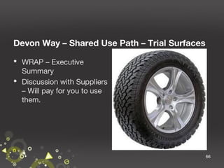 Devon Way – Shared Use Path – Trial Surfaces
 WRAP – Executive
Summary
 Discussion with Suppliers
– Will pay for you to use
them.

66

 