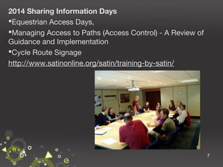 2014 Sharing Information Days
Equestrian Access Days,
Managing Access to Paths (Access Control) - A Review of
Guidance and Implementation
Cycle Route Signage
http://www.satinonline.org/satin/training-by-satin/

7

 