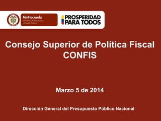 Consejo Superior de Política Fiscal
CONFIS

Marzo 5 de 2014
Dirección General del Presupuesto Público Nacional

 