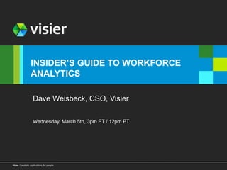 Page 1visier l analytic applications for peopleVisier l analytic applications for people
INSIDER’S GUIDE TO WORKFORCE
ANALYTICS
Dave Weisbeck, CSO, Visier
Wednesday, March 5th, 3pm ET / 12pm PT
 
