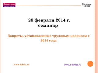 28 февраля 2014 г.
семинар
Запреты, установленные трудовым кодексом с
2014 года
www.kdelo.ru www.e.otruda.ru
 