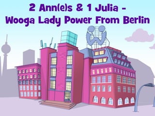 2 Ann(e)s & 1 Julia -
Wooga Lady Power From Berlin
 